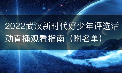 2022武汉新时代好少年评选活动直播观看指南（附名单）