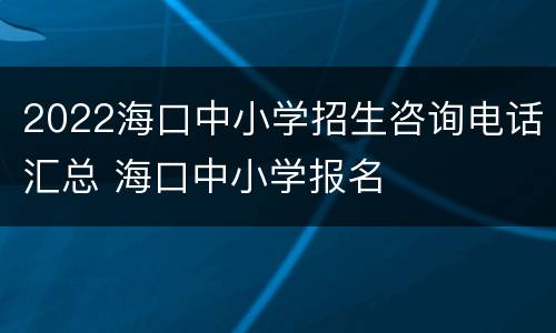 2022海口中小学招生咨询电话汇总 海口中小学报名