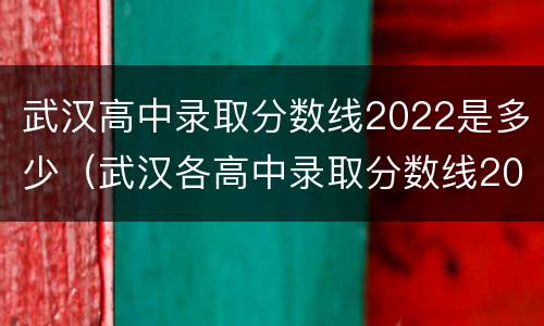 武汉高中录取分数线2022是多少（武汉各高中录取分数线2021）
