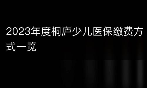 2023年度桐庐少儿医保缴费方式一览