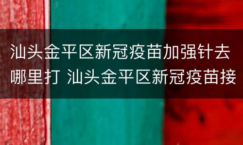 汕头金平区新冠疫苗加强针去哪里打 汕头金平区新冠疫苗接种