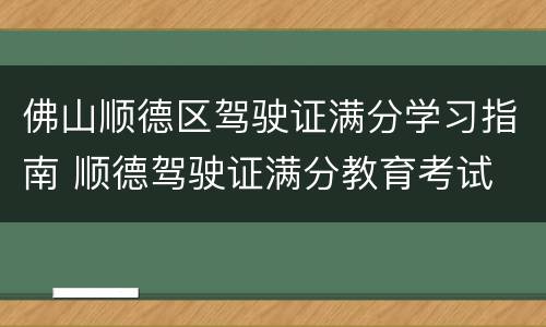 佛山顺德区驾驶证满分学习指南 顺德驾驶证满分教育考试
