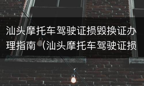 汕头摩托车驾驶证损毁换证办理指南（汕头摩托车驾驶证损毁换证办理指南最新）