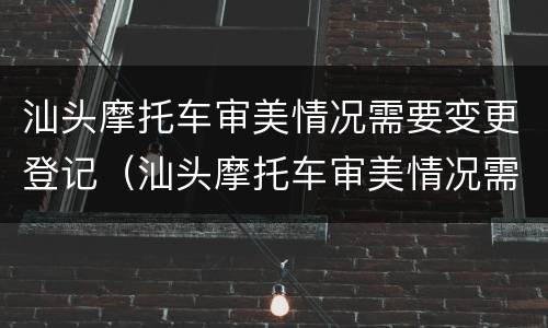 汕头摩托车审美情况需要变更登记（汕头摩托车审美情况需要变更登记地址吗）