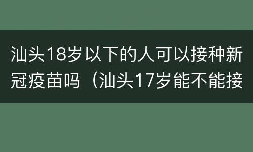 汕头18岁以下的人可以接种新冠疫苗吗（汕头17岁能不能接种新冠疫苗）