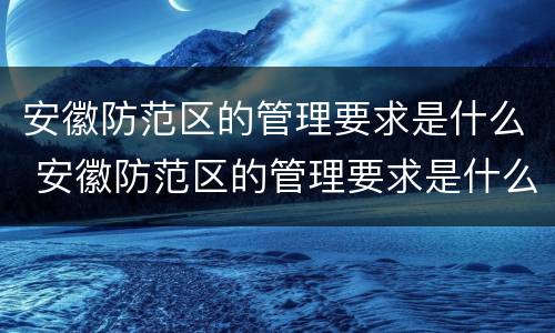安徽防范区的管理要求是什么 安徽防范区的管理要求是什么呢