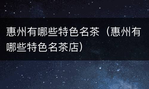 惠州有哪些特色名茶（惠州有哪些特色名茶店）