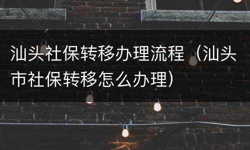汕头社保转移办理流程（汕头市社保转移怎么办理）