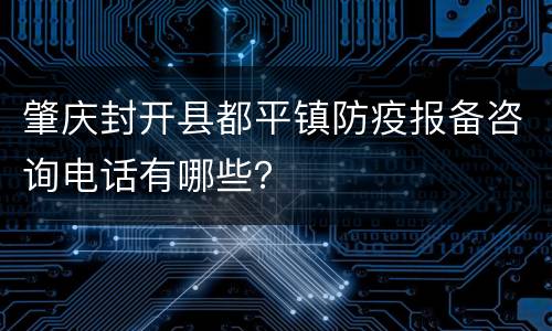 肇庆封开县都平镇防疫报备咨询电话有哪些？