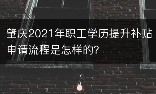肇庆2021年职工学历提升补贴申请流程是怎样的？