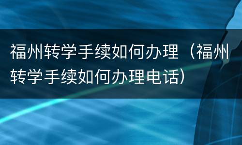 福州转学手续如何办理（福州转学手续如何办理电话）