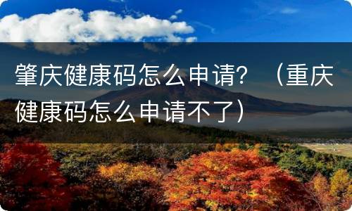 肇庆健康码怎么申请？（重庆健康码怎么申请不了）