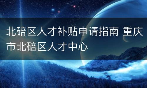 北碚区人才补贴申请指南 重庆市北碚区人才中心