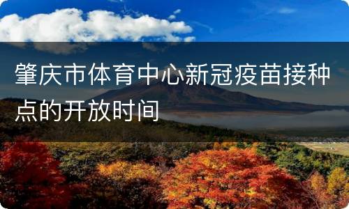 肇庆市体育中心新冠疫苗接种点的开放时间