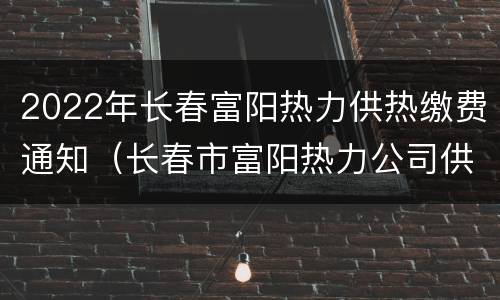 2022年长春富阳热力供热缴费通知（长春市富阳热力公司供热范围）