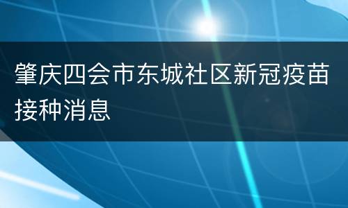 肇庆四会市东城社区新冠疫苗接种消息