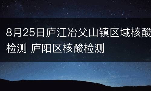 8月25日庐江冶父山镇区域核酸检测 庐阳区核酸检测