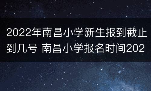 2022年南昌小学新生报到截止到几号 南昌小学报名时间2020