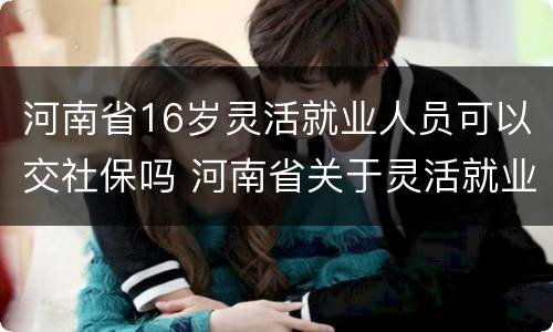 河南省16岁灵活就业人员可以交社保吗 河南省关于灵活就业人员参加社会保险的