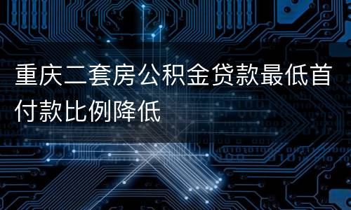 重庆二套房公积金贷款最低首付款比例降低