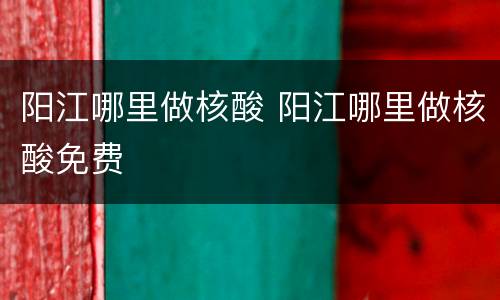 阳江哪里做核酸 阳江哪里做核酸免费