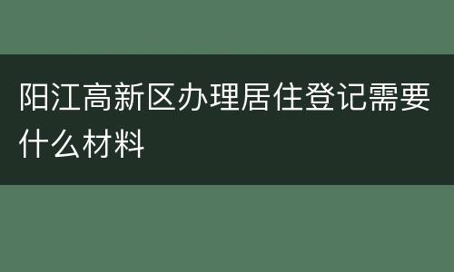 阳江高新区办理居住登记需要什么材料