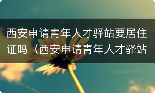 西安申请青年人才驿站要居住证吗（西安申请青年人才驿站要居住证吗要多久）