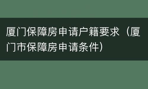 厦门保障房申请户籍要求（厦门市保障房申请条件）