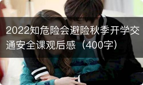 2022知危险会避险秋季开学交通安全课观后感（400字）