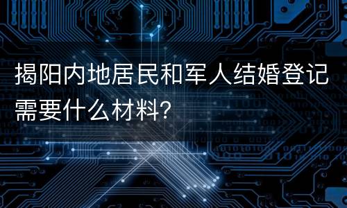 揭阳内地居民和军人结婚登记需要什么材料？