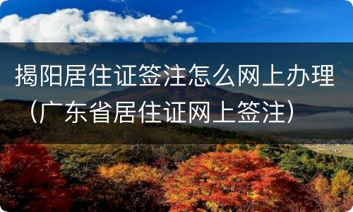 揭阳居住证签注怎么网上办理（广东省居住证网上签注）