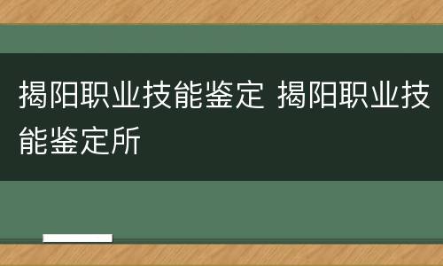 揭阳职业技能鉴定 揭阳职业技能鉴定所