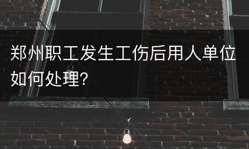 郑州职工发生工伤后用人单位如何处理？