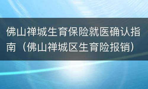 佛山禅城生育保险就医确认指南（佛山禅城区生育险报销）
