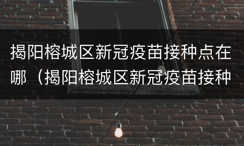 揭阳榕城区新冠疫苗接种点在哪（揭阳榕城区新冠疫苗接种点在哪个位置）