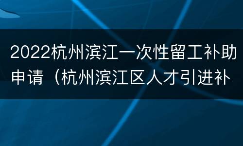 2022杭州滨江一次性留工补助申请（杭州滨江区人才引进补贴）