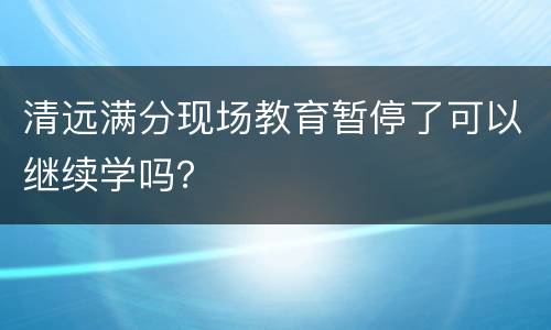 清远满分现场教育暂停了可以继续学吗？