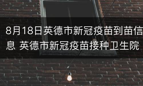 8月18日英德市新冠疫苗到苗信息 英德市新冠疫苗接种卫生院有哪些