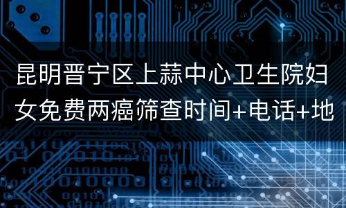 昆明晋宁区上蒜中心卫生院妇女免费两癌筛查时间+电话+地点