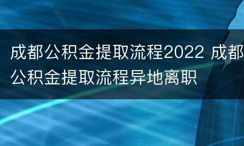 成都公积金提取流程2022 成都公积金提取流程异地离职
