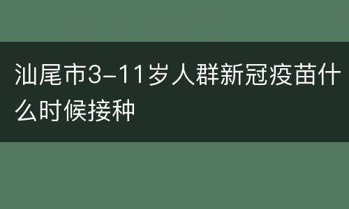 汕尾市3-11岁人群新冠疫苗什么时候接种
