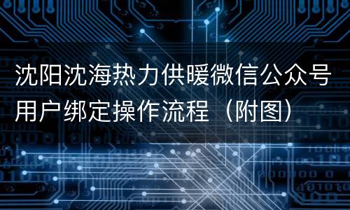 沈阳沈海热力供暖微信公众号用户绑定操作流程（附图）