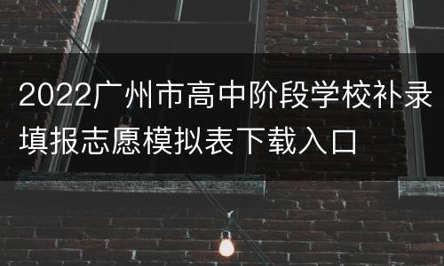 2022广州市高中阶段学校补录填报志愿模拟表下载入口