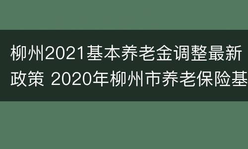 柳州2021基本养老金调整最新政策 2020年柳州市养老保险基数