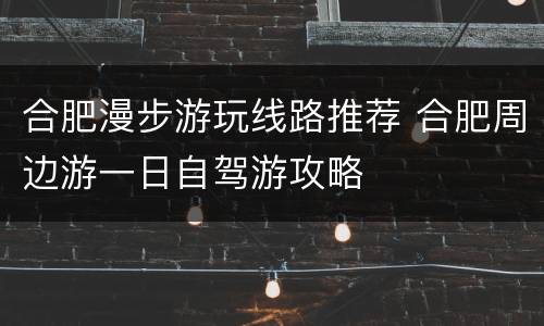 合肥漫步游玩线路推荐 合肥周边游一日自驾游攻略