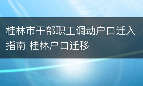 桂林市干部职工调动户口迁入指南 桂林户口迁移