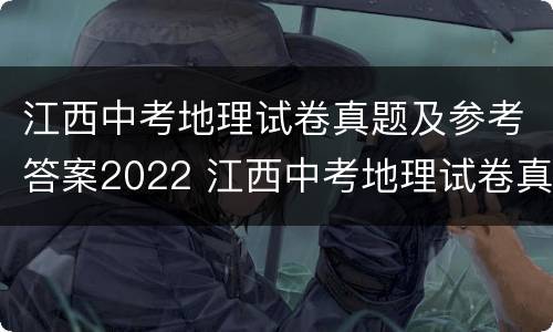 江西中考地理试卷真题及参考答案2022 江西中考地理试卷真题及参考答案2022年
