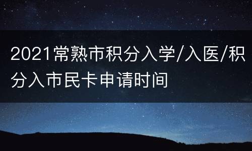 2021常熟市积分入学/入医/积分入市民卡申请时间