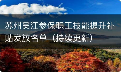 苏州吴江参保职工技能提升补贴发放名单（持续更新）