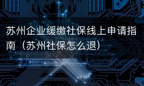苏州企业缓缴社保线上申请指南（苏州社保怎么退）